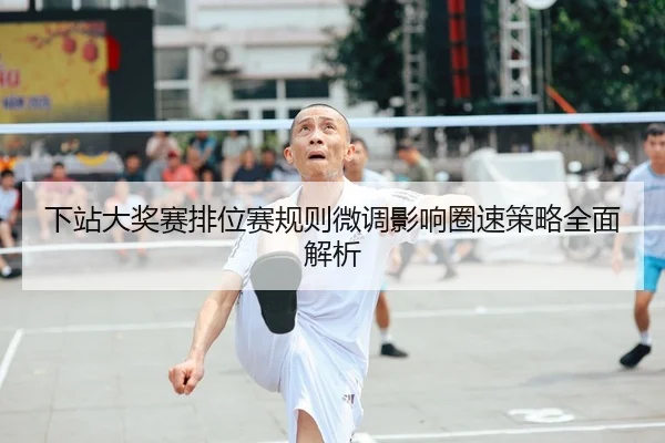 下站大奖赛排位赛规则微调影响圈速策略全面解析